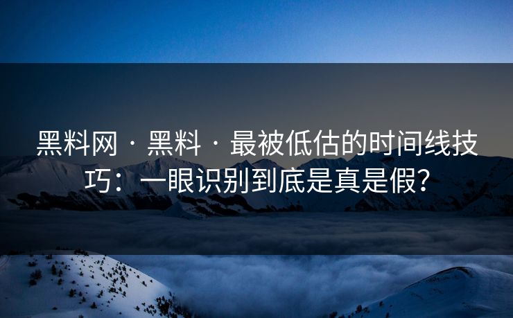 黑料网 · 黑料 · 最被低估的时间线技巧：一眼识别到底是真是假？