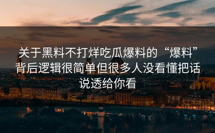 关于黑料不打烊吃瓜爆料的“爆料”背后逻辑很简单但很多人没看懂把话说透给你看