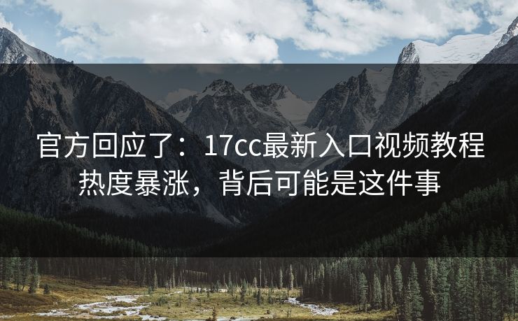 官方回应了：17cc最新入口视频教程热度暴涨，背后可能是这件事
