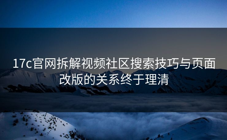 17c官网拆解视频社区搜索技巧与页面改版的关系终于理清