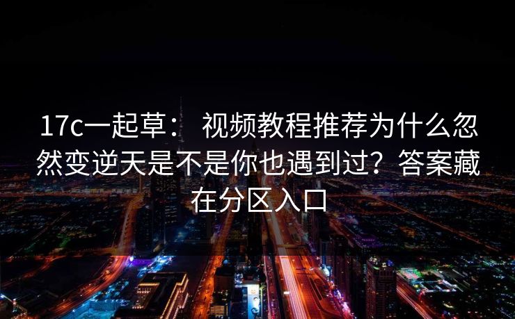 17c一起草： 视频教程推荐为什么忽然变逆天是不是你也遇到过？答案藏在分区入口