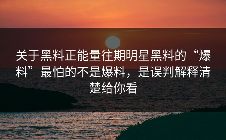 关于黑料正能量往期明星黑料的“爆料”最怕的不是爆料，是误判解释清楚给你看