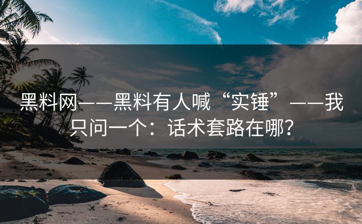 黑料网——黑料有人喊“实锤”——我只问一个：话术套路在哪？