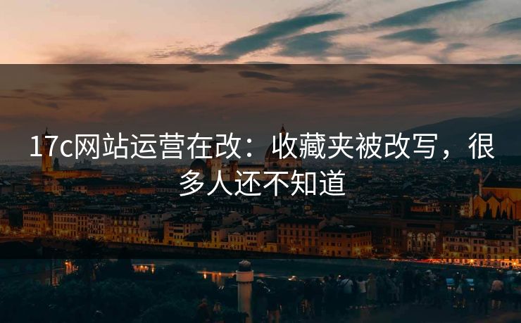 17c网站运营在改：收藏夹被改写，很多人还不知道