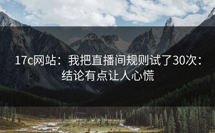 17c网站：我把直播间规则试了30次：结论有点让人心慌
