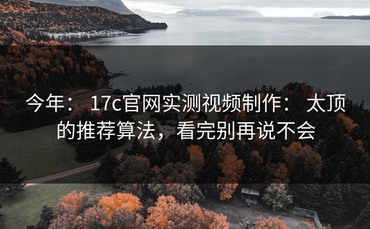 今年： 17c官网实测视频制作： 太顶的推荐算法，看完别再说不会