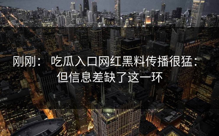 刚刚： 吃瓜入口网红黑料传播很猛： 但信息差缺了这一环