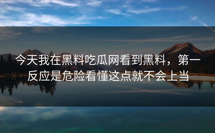 今天我在黑料吃瓜网看到黑料，第一反应是危险看懂这点就不会上当
