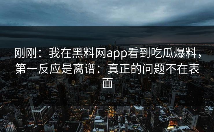 刚刚：我在黑料网app看到吃瓜爆料，第一反应是离谱：真正的问题不在表面