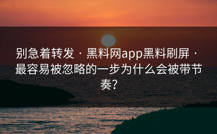 别急着转发 · 黑料网app黑料刷屏 · 最容易被忽略的一步为什么会被带节奏？