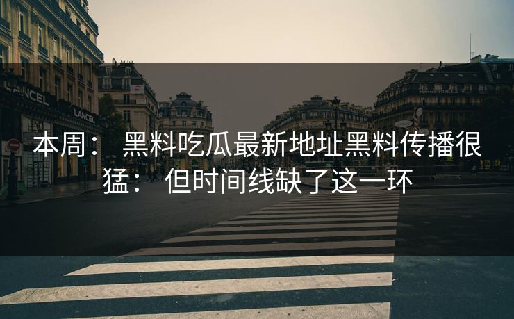 本周： 黑料吃瓜最新地址黑料传播很猛： 但时间线缺了这一环