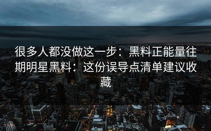 很多人都没做这一步：黑料正能量往期明星黑料：这份误导点清单建议收藏