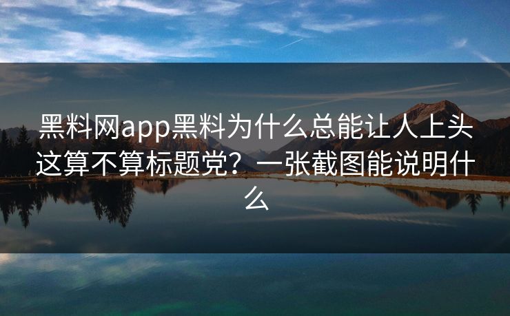 黑料网app黑料为什么总能让人上头这算不算标题党？一张截图能说明什么