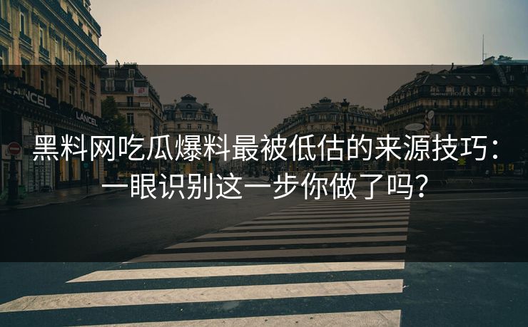 黑料网吃瓜爆料最被低估的来源技巧：一眼识别这一步你做了吗？