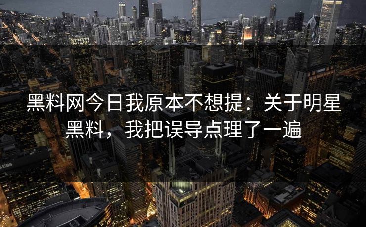 黑料网今日我原本不想提：关于明星黑料，我把误导点理了一遍