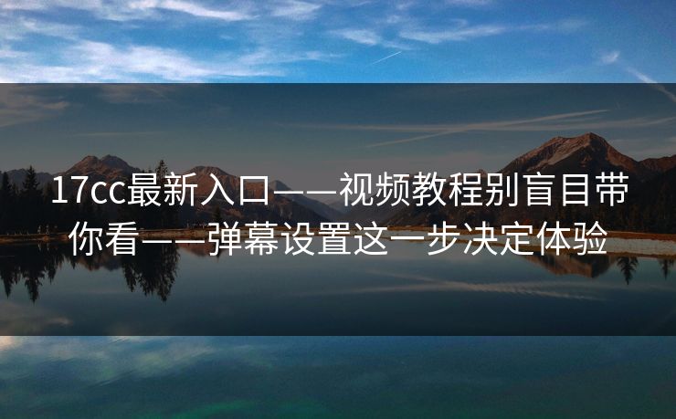 17cc最新入口——视频教程别盲目带你看——弹幕设置这一步决定体验