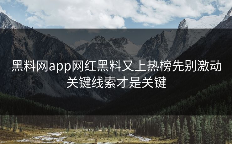 黑料网app网红黑料又上热榜先别激动关键线索才是关键