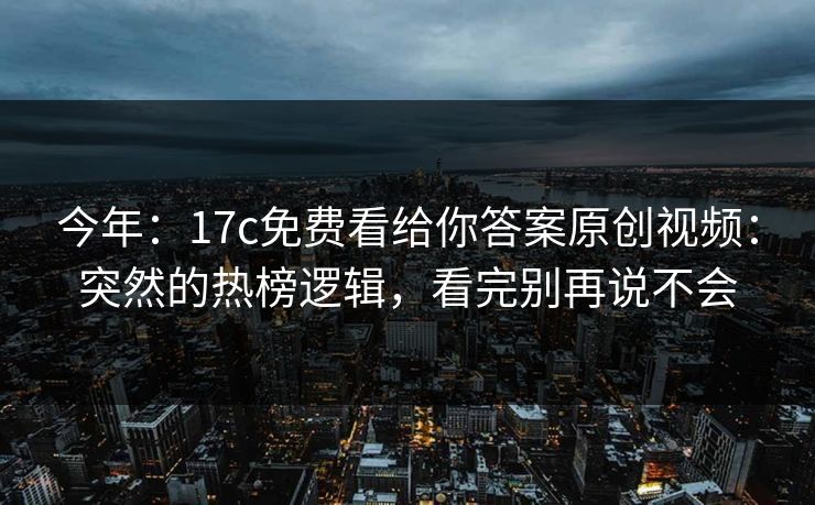 今年：17c免费看给你答案原创视频：突然的热榜逻辑，看完别再说不会