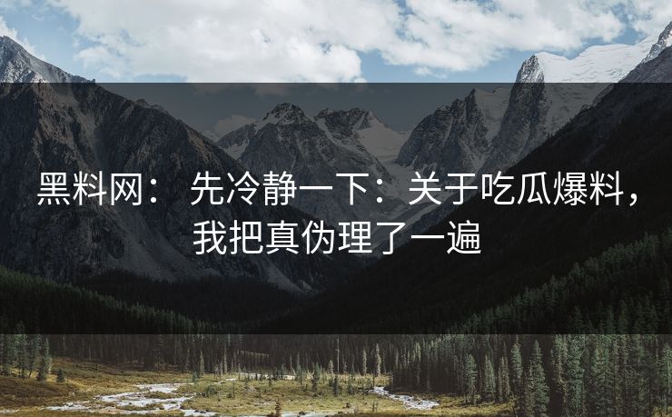 黑料网： 先冷静一下：关于吃瓜爆料，我把真伪理了一遍