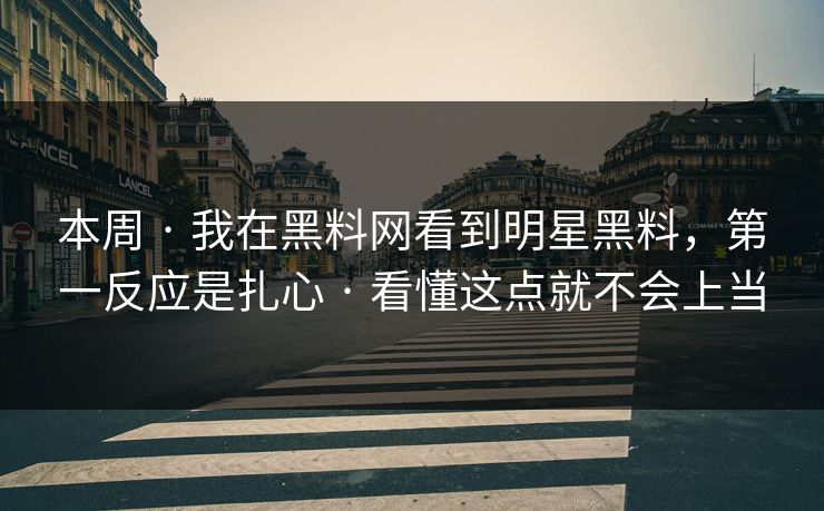 本周 · 我在黑料网看到明星黑料，第一反应是扎心 · 看懂这点就不会上当