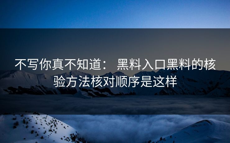 不写你真不知道： 黑料入口黑料的核验方法核对顺序是这样