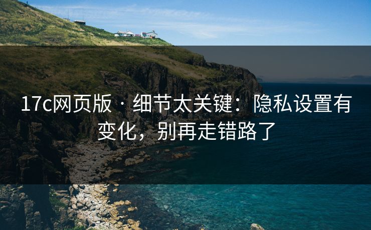 17c网页版 · 细节太关键：隐私设置有变化，别再走错路了