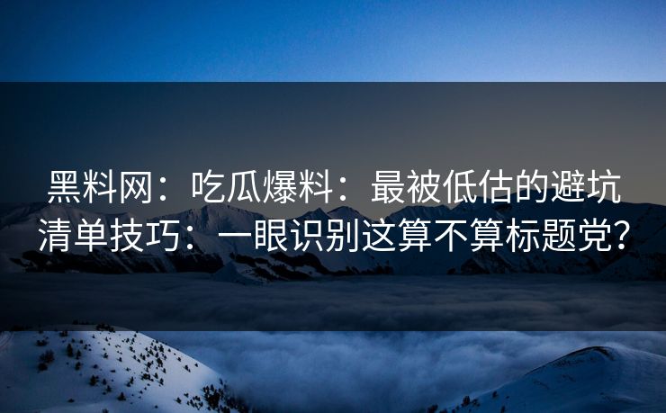 黑料网：吃瓜爆料：最被低估的避坑清单技巧：一眼识别这算不算标题党？
