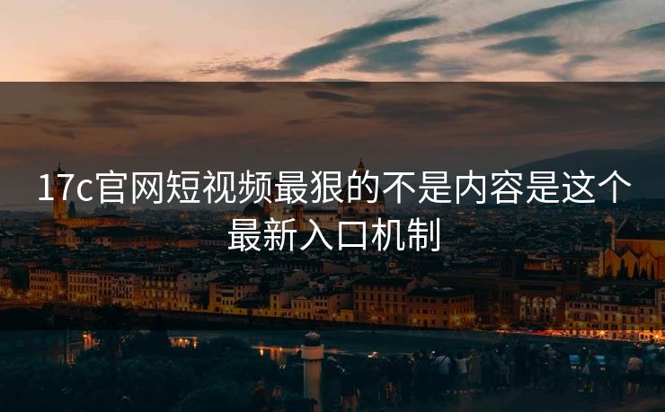 17c官网短视频最狠的不是内容是这个最新入口机制