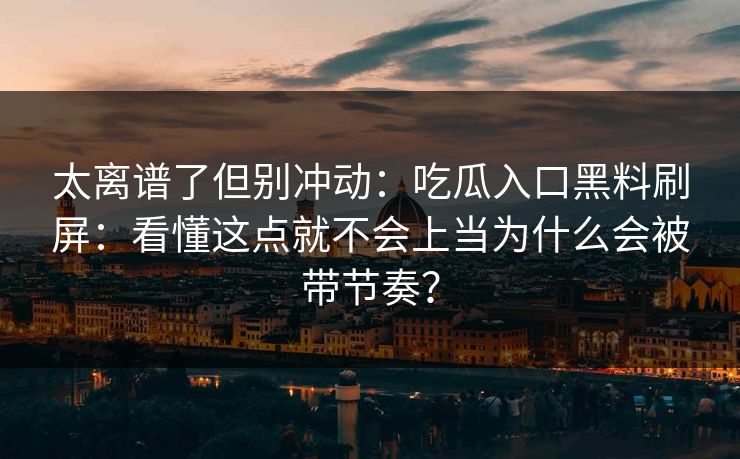 太离谱了但别冲动：吃瓜入口黑料刷屏：看懂这点就不会上当为什么会被带节奏？