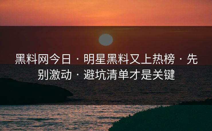 黑料网今日 · 明星黑料又上热榜 · 先别激动 · 避坑清单才是关键