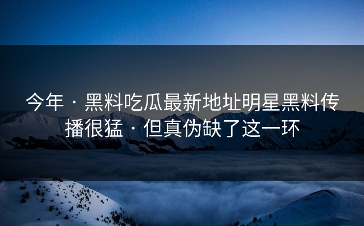 今年 · 黑料吃瓜最新地址明星黑料传播很猛 · 但真伪缺了这一环