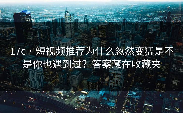 17c · 短视频推荐为什么忽然变猛是不是你也遇到过？答案藏在收藏夹