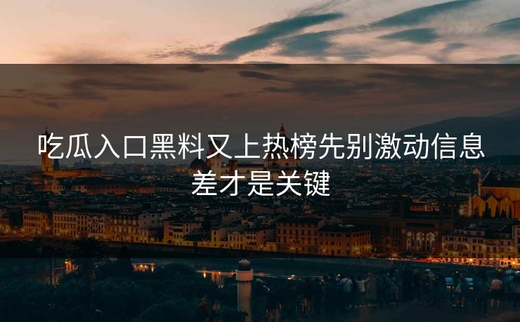 吃瓜入口黑料又上热榜先别激动信息差才是关键