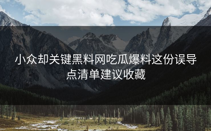 小众却关键黑料网吃瓜爆料这份误导点清单建议收藏