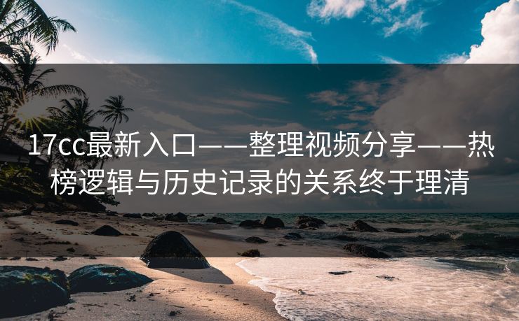 17cc最新入口——整理视频分享——热榜逻辑与历史记录的关系终于理清