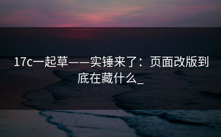 17c一起草——实锤来了：页面改版到底在藏什么_