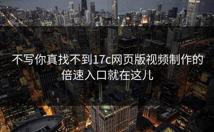 不写你真找不到17c网页版视频制作的倍速入口就在这儿