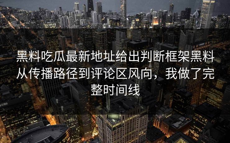 黑料吃瓜最新地址给出判断框架黑料从传播路径到评论区风向，我做了完整时间线