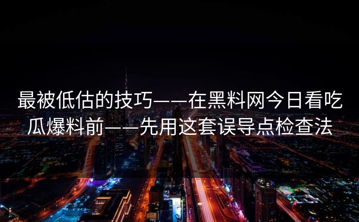 最被低估的技巧——在黑料网今日看吃瓜爆料前——先用这套误导点检查法