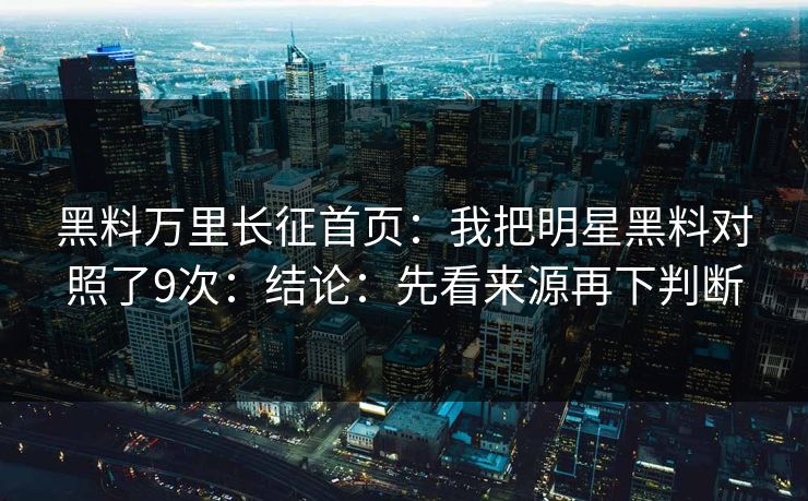 黑料万里长征首页：我把明星黑料对照了9次：结论：先看来源再下判断