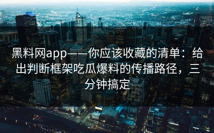 黑料网app——你应该收藏的清单：给出判断框架吃瓜爆料的传播路径，三分钟搞定