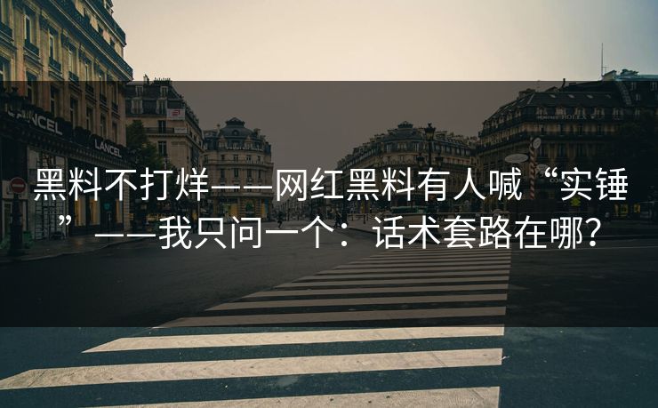 黑料不打烊——网红黑料有人喊“实锤”——我只问一个：话术套路在哪？