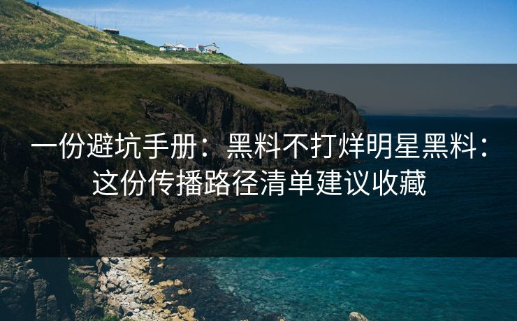 一份避坑手册：黑料不打烊明星黑料：这份传播路径清单建议收藏