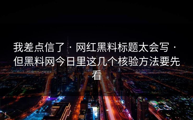 我差点信了 · 网红黑料标题太会写 · 但黑料网今日里这几个核验方法要先看