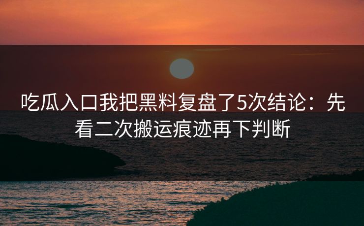 吃瓜入口我把黑料复盘了5次结论：先看二次搬运痕迹再下判断