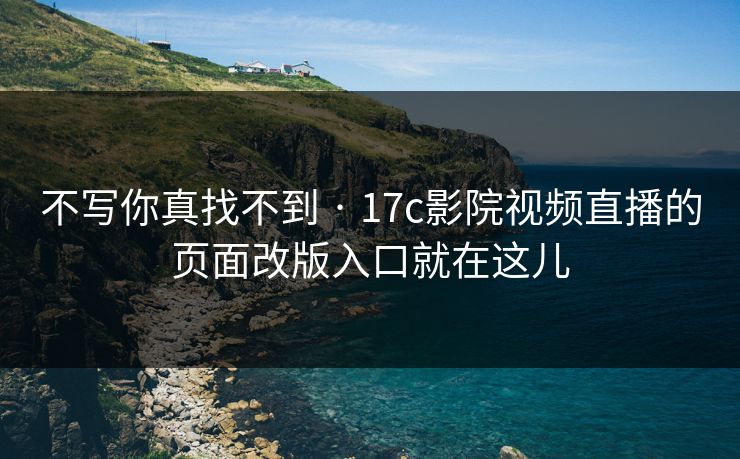 不写你真找不到 · 17c影院视频直播的页面改版入口就在这儿
