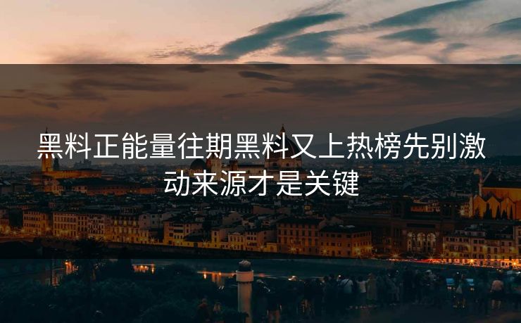 黑料正能量往期黑料又上热榜先别激动来源才是关键