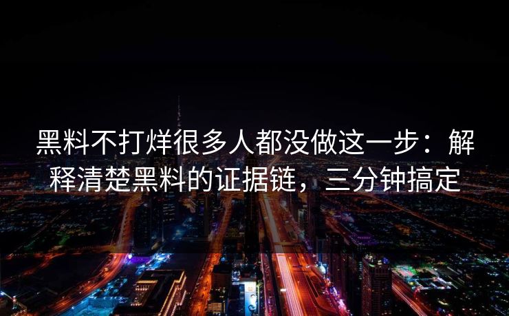 黑料不打烊很多人都没做这一步：解释清楚黑料的证据链，三分钟搞定