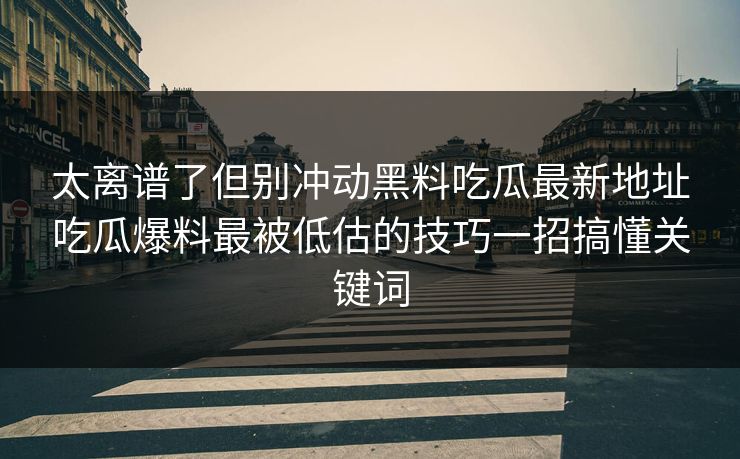太离谱了但别冲动黑料吃瓜最新地址吃瓜爆料最被低估的技巧一招搞懂关键词
