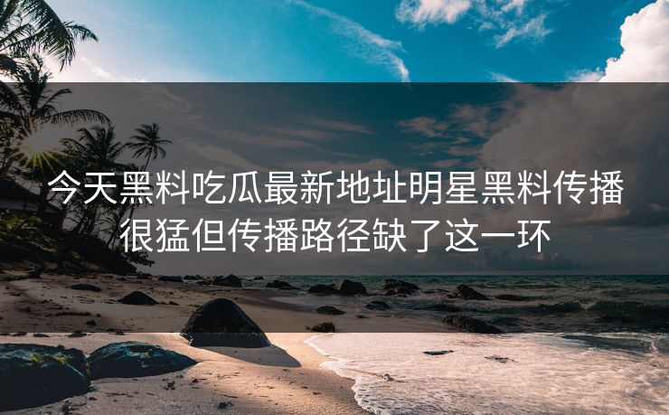 今天黑料吃瓜最新地址明星黑料传播很猛但传播路径缺了这一环